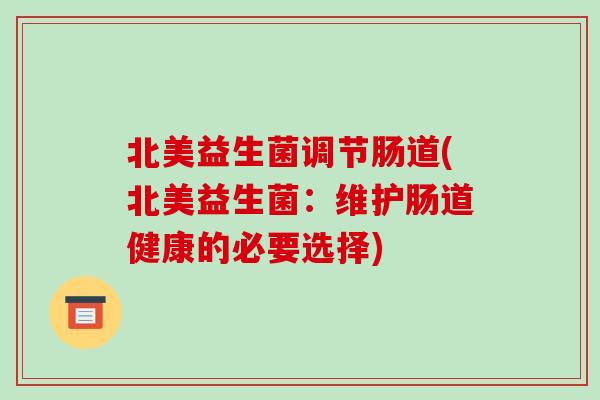 北美益生菌调节肠道(北美益生菌:维护肠道健康的必要选择) 北美益生菌调节肠道(北美益生菌:维护肠道健康的必要选择)