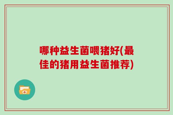 哪种益生菌喂猪好(佳的猪用益生菌推荐) 哪种益生菌喂猪好(佳的猪用益生菌推荐)