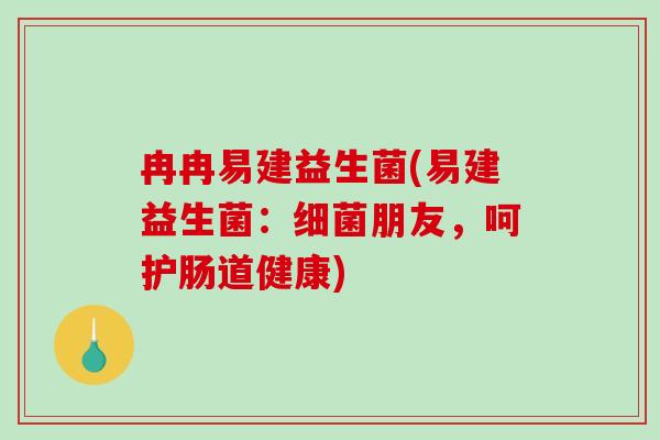 冉冉易建益生菌(易建益生菌：细菌朋友，呵护肠道健康)