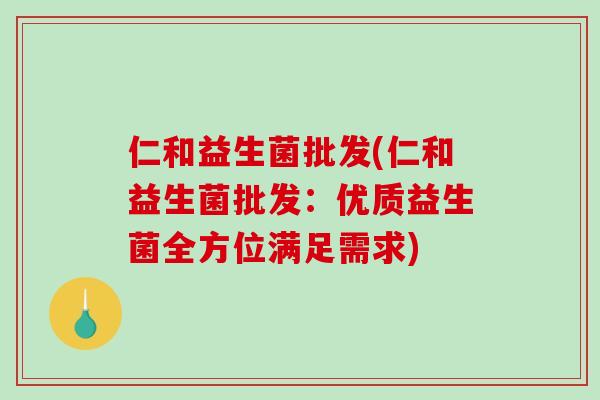 仁和益生菌批发(仁和益生菌批发：优质益生菌全方位满足需求)