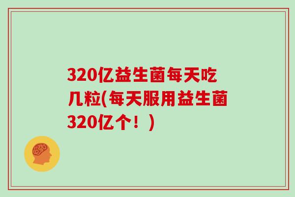 320亿益生菌每天吃几粒(每天服用益生菌320亿个！)