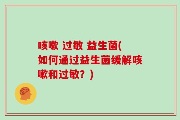 咳嗽 过敏 益生菌(如何通过益生菌缓解咳嗽和过敏？)