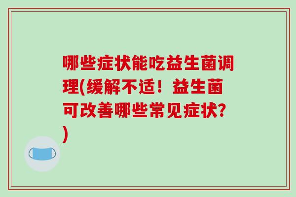 哪些症状能吃益生菌调理(缓解不适！益生菌可改善哪些常见症状？)