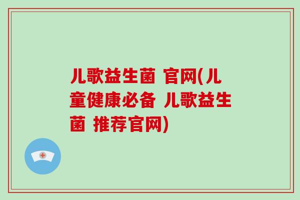儿歌益生菌 官网(儿童健康必备 儿歌益生菌 推荐官网)