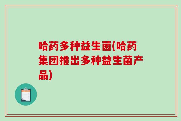 哈药多种益生菌(哈药集团推出多种益生菌产品)