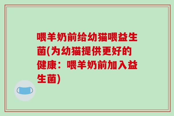 喂羊奶前给幼猫喂益生菌(为幼猫提供更好的健康:喂羊奶前加入益生菌) 喂羊奶前给幼猫喂益生菌(为幼猫提供更好的健康:喂羊奶前加入益生菌)