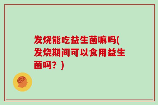 发烧能吃益生菌嘛吗(发烧期间可以食用益生菌吗？)