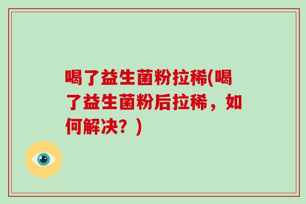 喝了益生菌粉拉稀(喝了益生菌粉后拉稀,如何解决?) 喝了益生菌粉拉稀(喝了益生菌粉后拉稀,如何解决?)