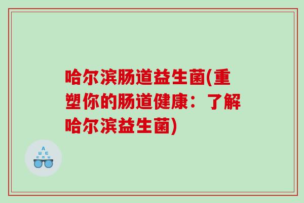 哈尔滨肠道益生菌(重塑你的肠道健康：了解哈尔滨益生菌)