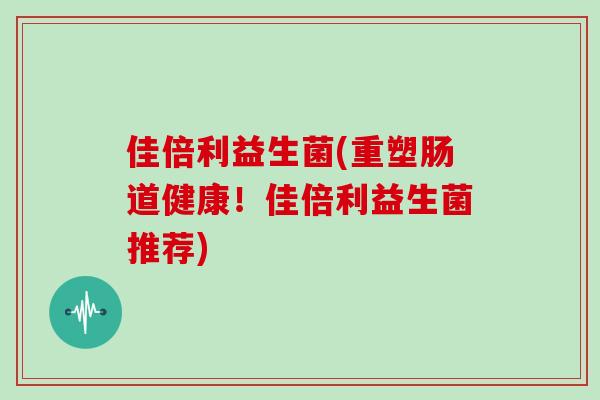 佳倍利益生菌(重塑肠道健康!佳倍利益生菌推荐) 佳倍利益生菌(重塑肠道健康!佳倍利益生菌推荐)