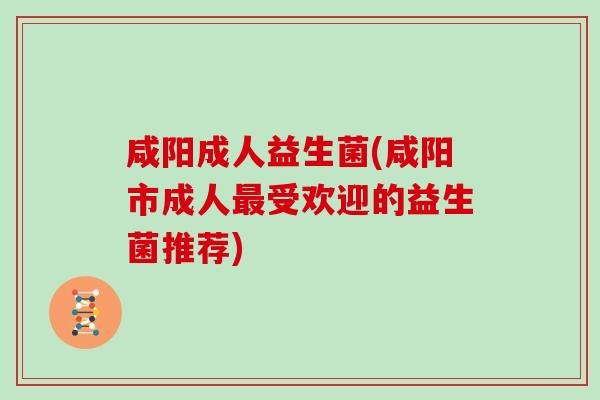 咸阳成人益生菌(咸阳市成人受欢迎的益生菌推荐) 咸阳成人益生菌(咸阳市成人受欢迎的益生菌推荐)