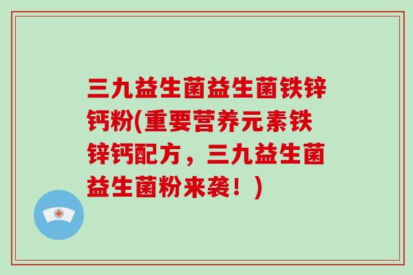三九益生菌益生菌铁锌钙粉(重要营养元素铁锌钙配方,三九益生菌益生菌粉来袭!) 三九益生菌益生菌铁锌钙粉(重要营养元素铁锌钙配方,三九益生菌益生菌粉来袭!)