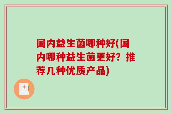 国内益生菌哪种好(国内哪种益生菌更好?推荐几种优质产品) 国内益生菌哪种好(国内哪种益生菌更好?推荐几种优质产品)