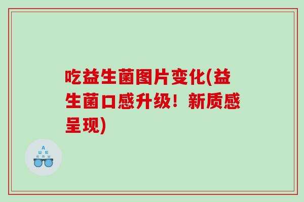 吃益生菌图片变化(益生菌口感升级!新质感呈现) 吃益生菌图片变化(益生菌口感升级!新质感呈现)