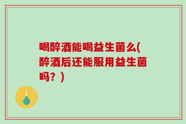 喝醉酒能喝益生菌么(醉酒后还能服用益生菌吗？)
