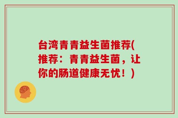 台湾青青益生菌推荐(推荐:青青益生菌,让你的肠道健康无忧!) 台湾青青益生菌推荐(推荐:青青益生菌,让你的肠道健康无忧!)