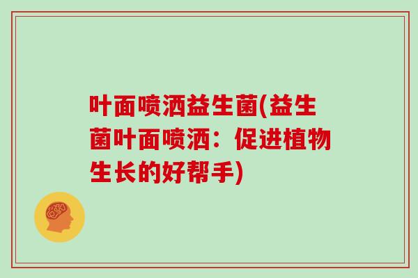 叶面喷洒益生菌(益生菌叶面喷洒:促进植物生长的好帮手) 叶面喷洒益生菌(益生菌叶面喷洒:促进植物生长的好帮手)