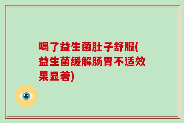 喝了益生菌肚子舒服(益生菌缓解肠胃不适效果显著) 喝了益生菌肚子舒服(益生菌缓解肠胃不适效果显著)