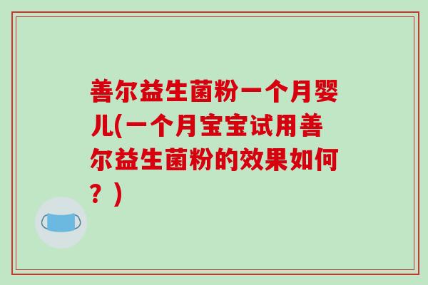 善尔益生菌粉一个月婴儿(一个月宝宝试用善尔益生菌粉的效果如何?) 善尔益生菌粉一个月婴儿(一个月宝宝试用善尔益生菌粉的效果如何?)