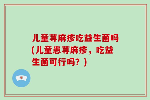 儿童荨麻疹吃益生菌吗(儿童患荨麻疹,吃益生菌可行吗?) 儿童荨麻疹吃益生菌吗(儿童患荨麻疹,吃益生菌可行吗?)