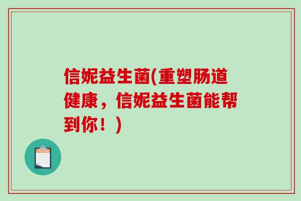 信妮益生菌(重塑肠道健康,信妮益生菌能帮到你!) 信妮益生菌(重塑肠道健康,信妮益生菌能帮到你!)