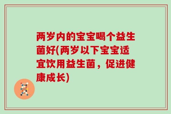 两岁内的宝宝喝个益生菌好(两岁以下宝宝适宜饮用益生菌,促进健康成长) 两岁内的宝宝喝个益生菌好(两岁以下宝宝适宜饮用益生菌,促进健康成长)