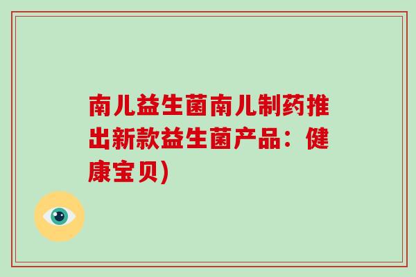 南儿益生菌南儿制药推出新款益生菌产品：健康宝贝)