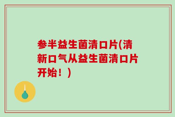 参半益生菌清口片(清新口气从益生菌清口片开始!) 参半益生菌清口片(清新口气从益生菌清口片开始!)
