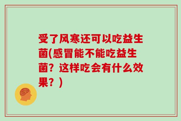 受了风寒还可以吃益生菌(能不能吃益生菌?这样吃会有什么效果?) 受了风寒还可以吃益生菌(能不能吃益生菌?这样吃会有什么效果?)