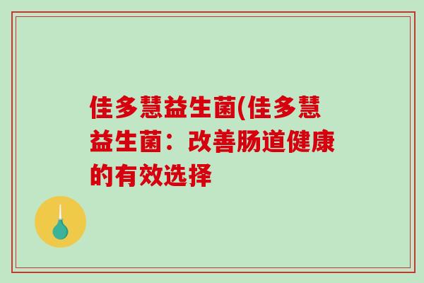 佳多慧益生菌(佳多慧益生菌:改善肠道健康的有效选择 佳多慧益生菌(佳多慧益生菌:改善肠道健康的有效选择