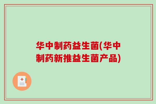 华中制药益生菌(华中制药新推益生菌产品) 华中制药益生菌(华中制药新推益生菌产品)