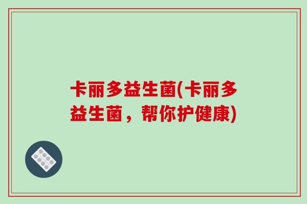 卡丽多益生菌(卡丽多益生菌,帮你护健康) 卡丽多益生菌(卡丽多益生菌,帮你护健康)