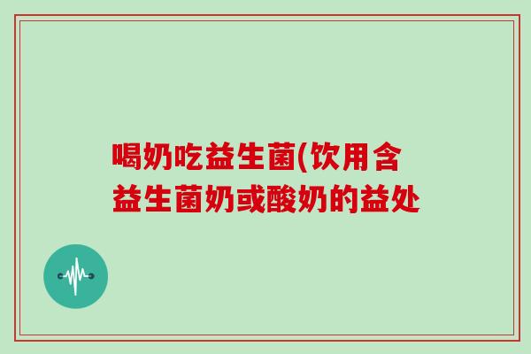 喝奶吃益生菌(饮用含益生菌奶或酸奶的益处