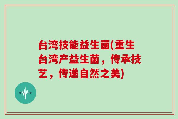 台湾技能益生菌(重生台湾产益生菌,传承技艺,传递自然之美) 台湾技能益生菌(重生台湾产益生菌,传承技艺,传递自然之美)