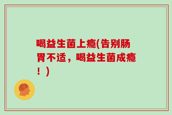 喝益生菌上瘾(告别肠胃不适，喝益生菌成瘾！)