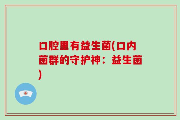 口腔里有益生菌(口内菌群的守护神:益生菌) 口腔里有益生菌(口内菌群的守护神:益生菌)