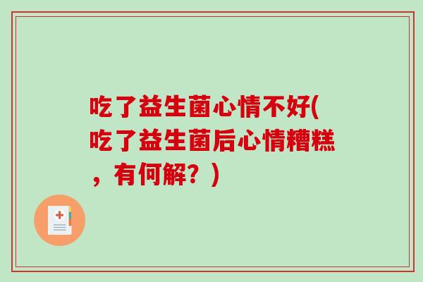 吃了益生菌心情不好(吃了益生菌后心情糟糕,有何解?) 吃了益生菌心情不好(吃了益生菌后心情糟糕,有何解?)