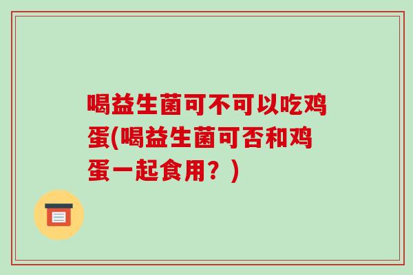 喝益生菌可不可以吃鸡蛋(喝益生菌可否和鸡蛋一起食用?) 喝益生菌可不可以吃鸡蛋(喝益生菌可否和鸡蛋一起食用?)