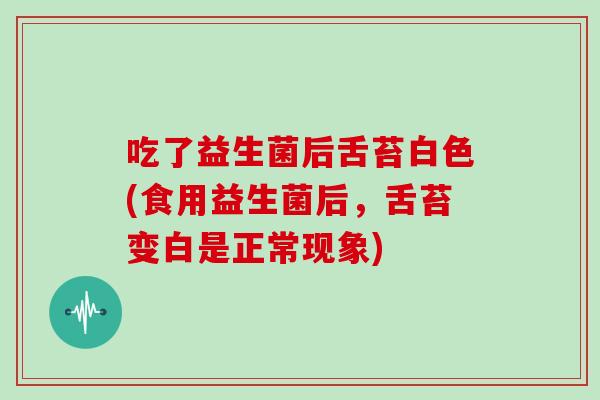 吃了益生菌后舌苔白色(食用益生菌后，舌苔变白是正常现象)