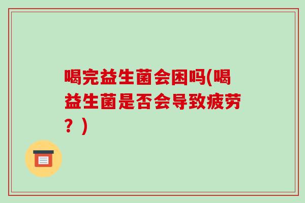 喝完益生菌会困吗(喝益生菌是否会导致疲劳？)