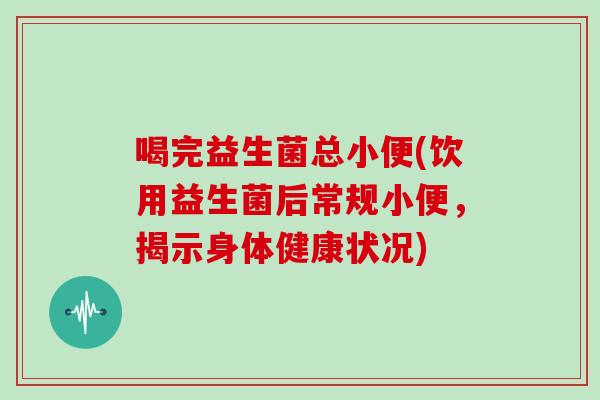 喝完益生菌总小便(饮用益生菌后常规小便,揭示身体健康状况) 喝完益生菌总小便(饮用益生菌后常规小便,揭示身体健康状况)