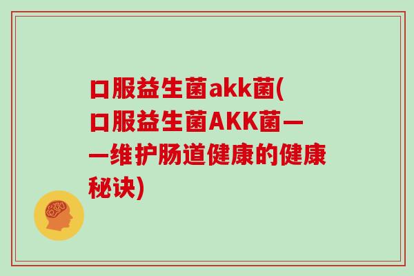 口服益生菌akk菌(口服益生菌AKK菌——维护肠道健康的健康秘诀) 口服益生菌akk菌(口服益生菌AKK菌——维护肠道健康的健康秘诀)