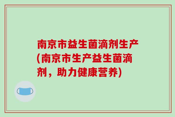 南京市益生菌滴剂生产(南京市生产益生菌滴剂,助力健康营养) 南京市益生菌滴剂生产(南京市生产益生菌滴剂,助力健康营养)