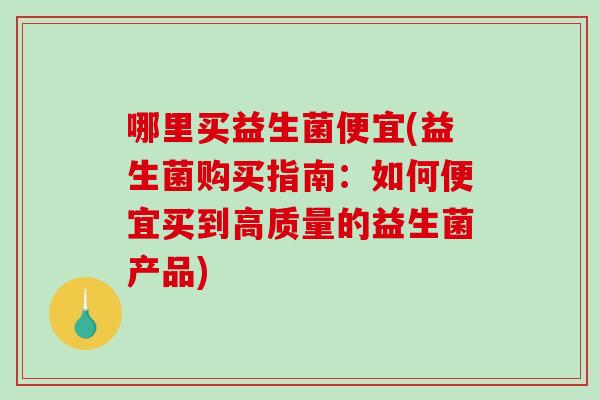 哪里买益生菌便宜(益生菌购买指南：如何便宜买到高质量的益生菌产品)