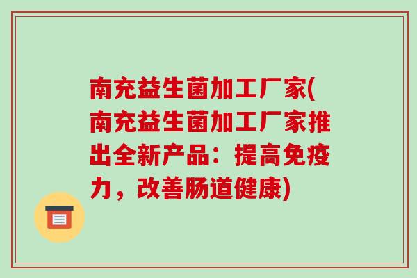 南充益生菌加工厂家(南充益生菌加工厂家推出全新产品:提高力,改善肠道健康) 南充益生菌加工厂家(南充益生菌加工厂家推出全新产品:提高力,改善肠道健康)