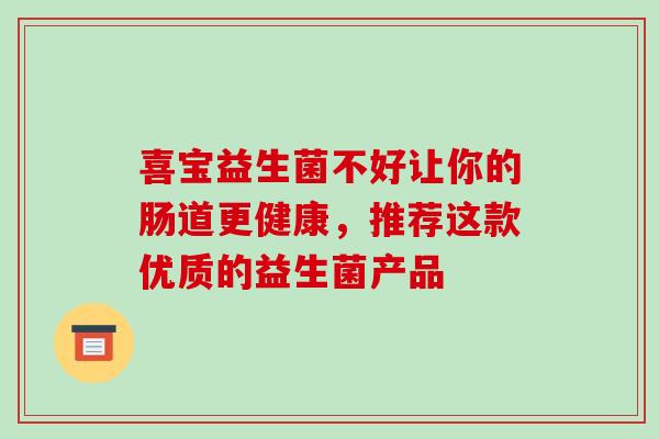 喜宝益生菌不好让你的肠道更健康，推荐这款优质的益生菌产品