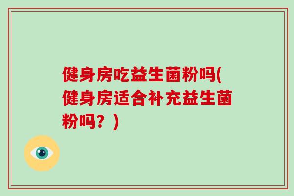 健身房吃益生菌粉吗(健身房适合补充益生菌粉吗？)