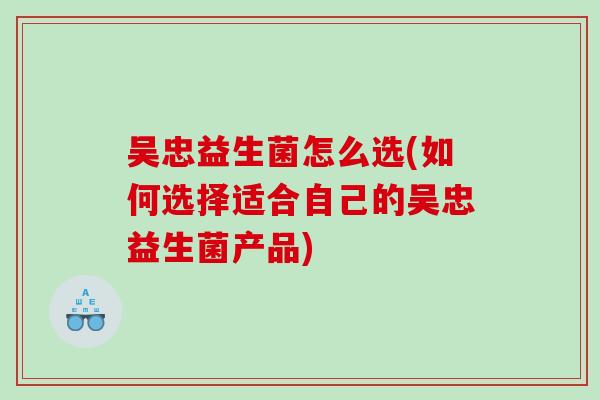 吴忠益生菌怎么选(如何选择适合自己的吴忠益生菌产品)