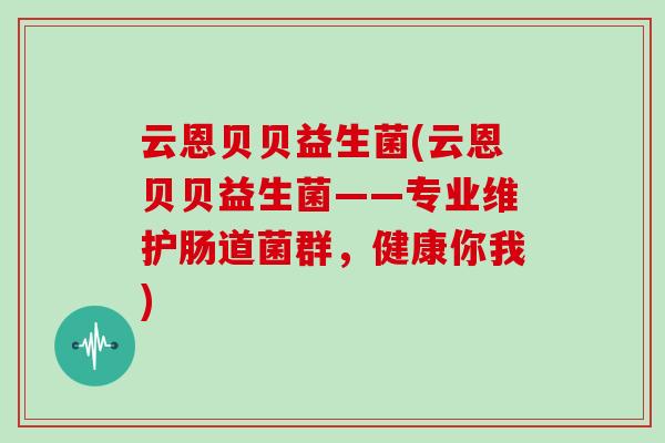 云恩贝贝益生菌(云恩贝贝益生菌——专业维护肠道菌群,健康你我) 云恩贝贝益生菌(云恩贝贝益生菌——专业维护肠道菌群,健康你我)