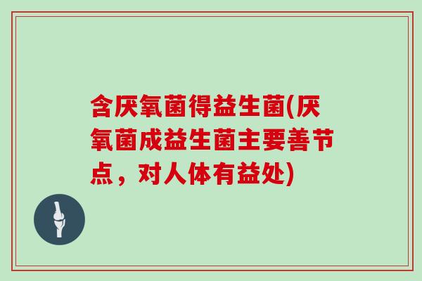 含厌氧菌得益生菌(厌氧菌成益生菌主要善节点,对人体有益处) 含厌氧菌得益生菌(厌氧菌成益生菌主要善节点,对人体有益处)